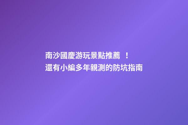 南沙國慶游玩景點推薦！還有小編多年親測的防坑指南